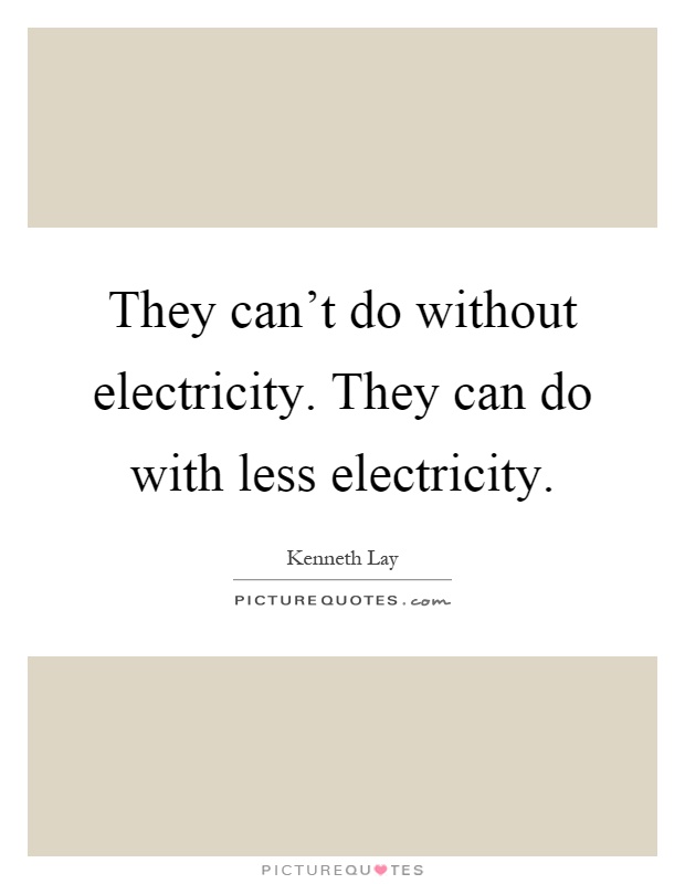 They can’t do without electricity. They can do with less electricity Picture Quote #1