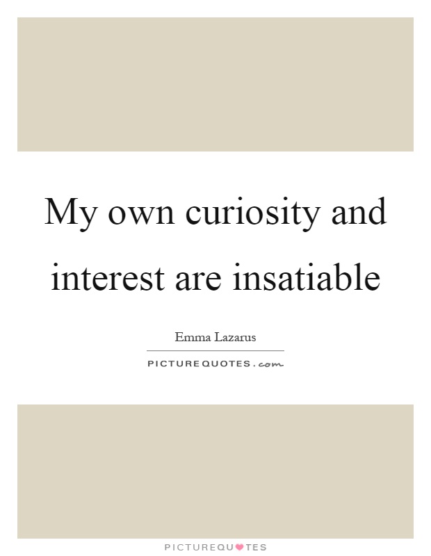 My own curiosity and interest are insatiable Picture Quote #1