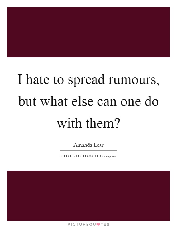 I hate to spread rumours, but what else can one do with them? Picture Quote #1