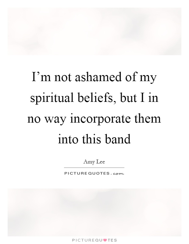 I’m not ashamed of my spiritual beliefs, but I in no way incorporate them into this band Picture Quote #1