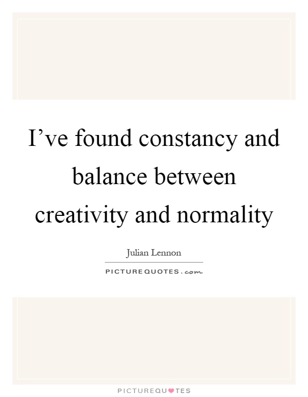 I’ve found constancy and balance between creativity and normality Picture Quote #1