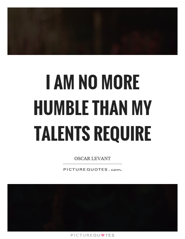 I am no more humble than my talents require Picture Quote #1