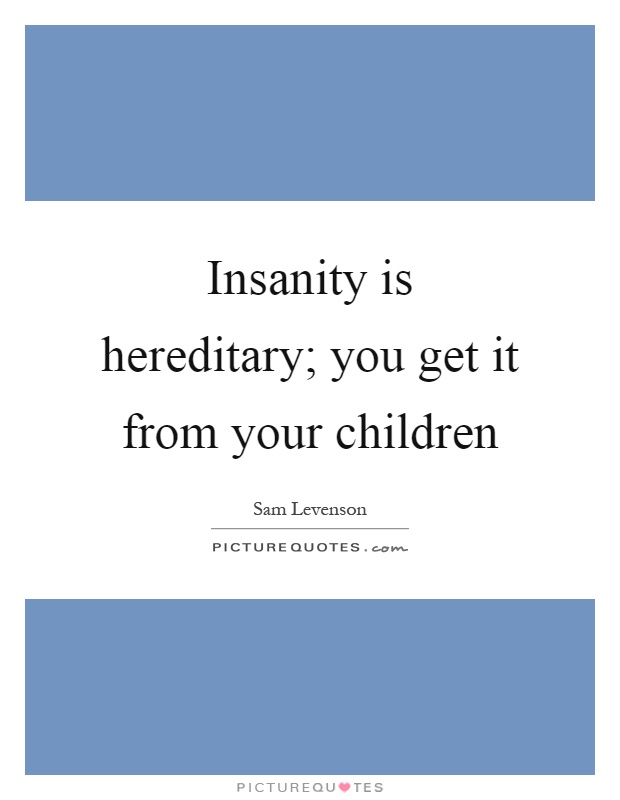 Insanity is hereditary; you get it from your children Picture Quote #1