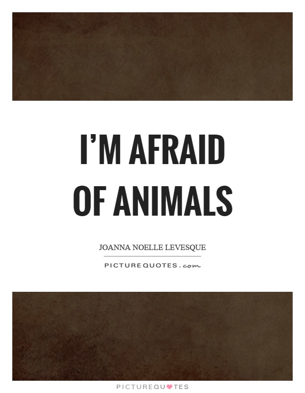 I’m afraid of animals Picture Quote #1