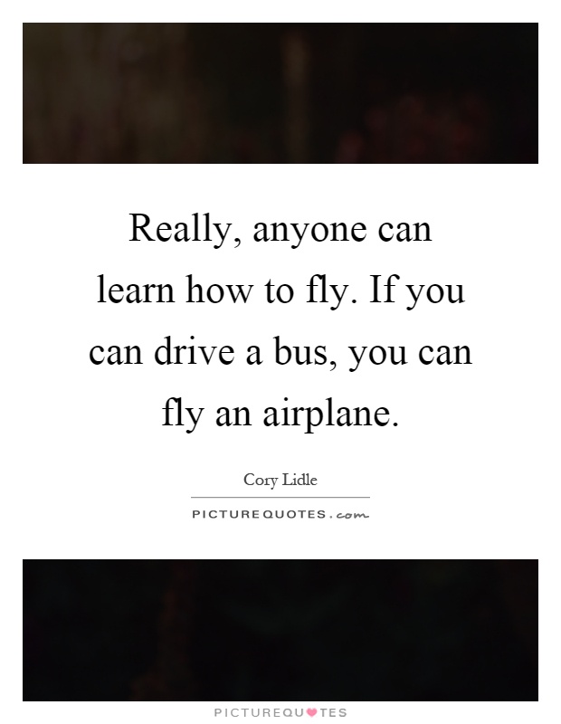 Really, anyone can learn how to fly. If you can drive a bus, you can fly an airplane Picture Quote #1