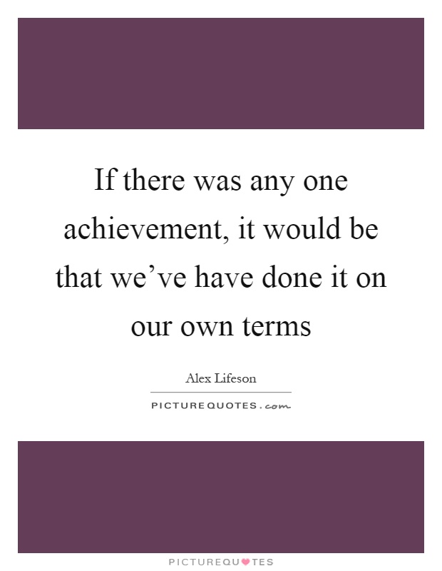 If there was any one achievement, it would be that we’ve have done it on our own terms Picture Quote #1