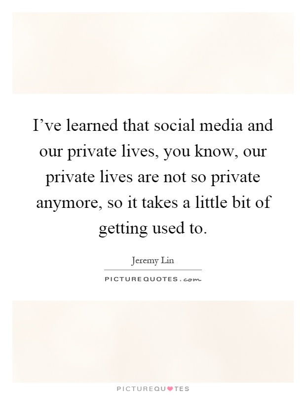 I’ve learned that social media and our private lives, you know, our private lives are not so private anymore, so it takes a little bit of getting used to Picture Quote #1
