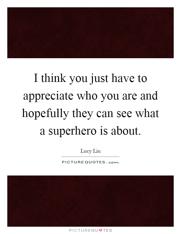 I think you just have to appreciate who you are and hopefully they can see what a superhero is about Picture Quote #1