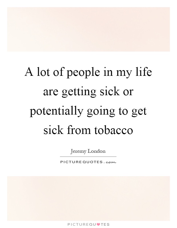 A lot of people in my life are getting sick or potentially going to get sick from tobacco Picture Quote #1