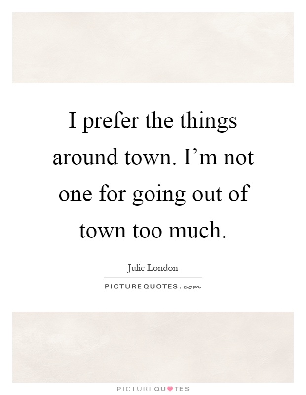 I prefer the things around town. I’m not one for going out of town too much Picture Quote #1