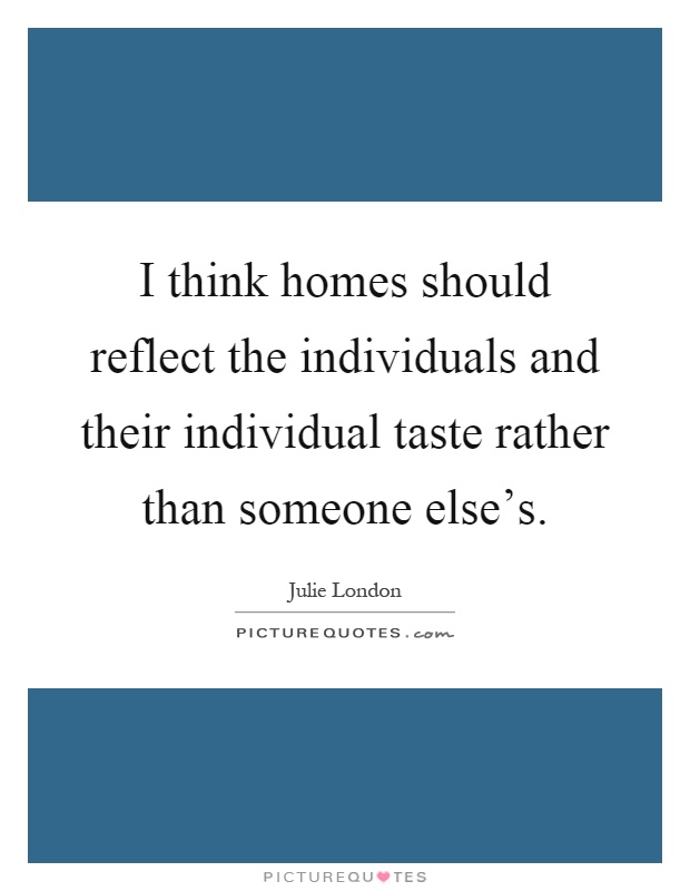 I think homes should reflect the individuals and their individual taste rather than someone else’s Picture Quote #1