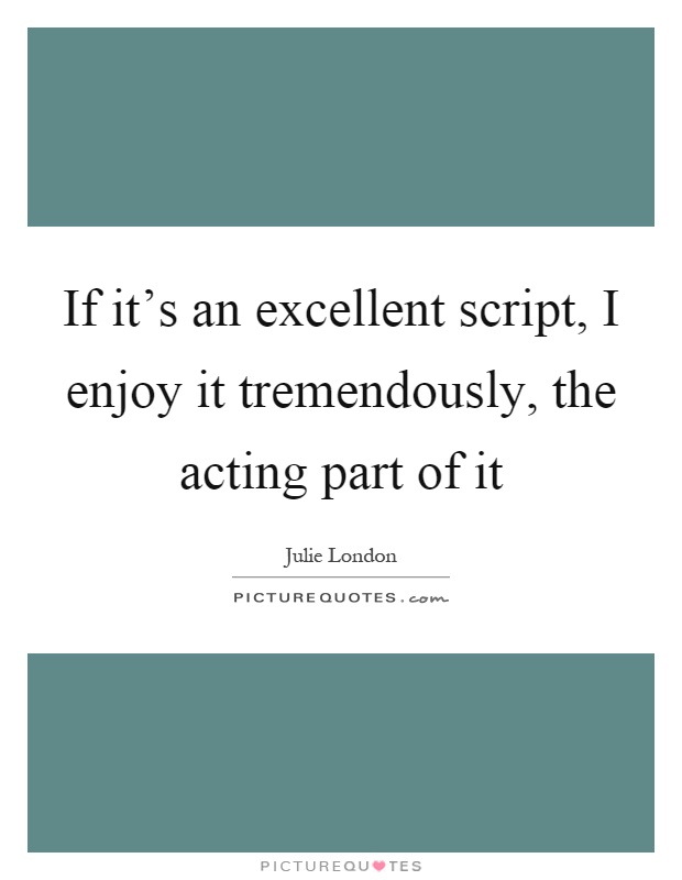 If it’s an excellent script, I enjoy it tremendously, the acting part of it Picture Quote #1