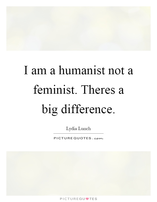 I am a humanist not a feminist. Theres a big difference Picture Quote #1