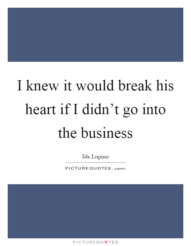 I knew it would break his heart if I didn’t go into the business Picture Quote #1