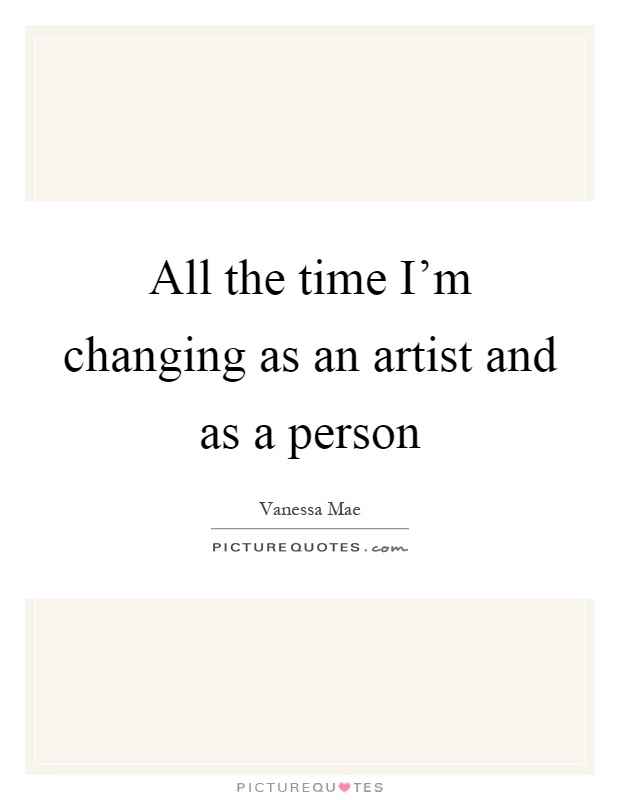 All the time I’m changing as an artist and as a person Picture Quote #1