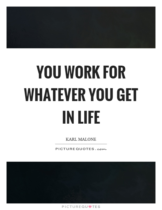 You work for whatever you get in life Picture Quote #1