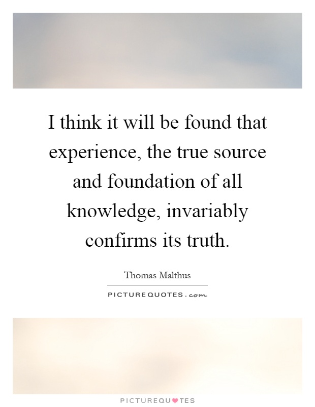 I think it will be found that experience, the true source and foundation of all knowledge, invariably confirms its truth Picture Quote #1
