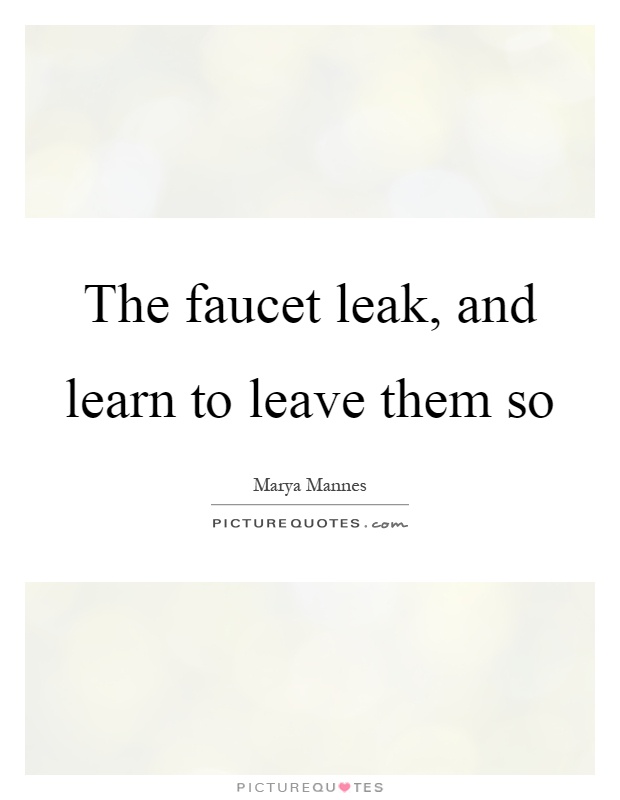 The faucet leak, and learn to leave them so Picture Quote #1