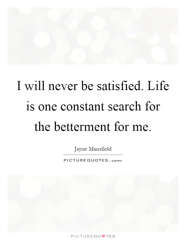 I will never be satisfied. Life is one constant search for the betterment for me Picture Quote #1