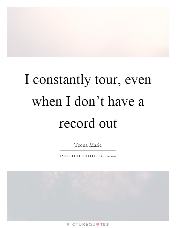 I constantly tour, even when I don't have a record out Picture Quote #1