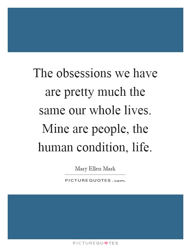 The obsessions we have are pretty much the same our whole lives. Mine are people, the human condition, life Picture Quote #1