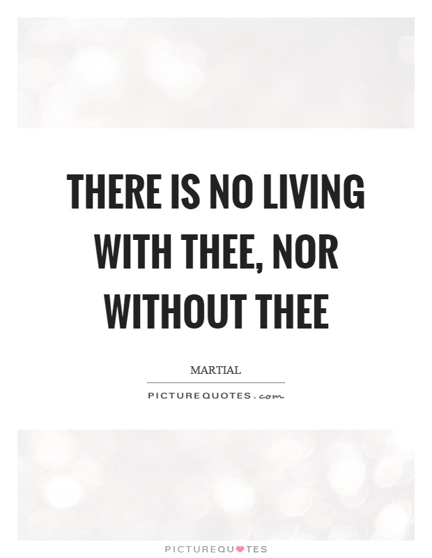 There is no living with thee, nor without thee Picture Quote #1