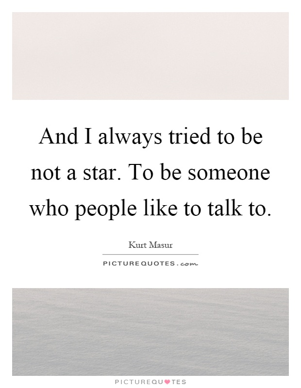 And I always tried to be not a star. To be someone who people like to talk to Picture Quote #1