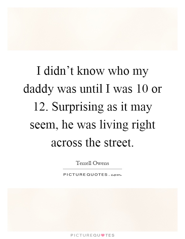 I didn’t know who my daddy was until I was 10 or 12. Surprising as it may seem, he was living right across the street Picture Quote #1