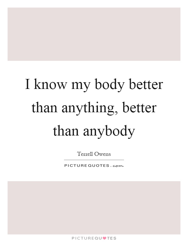 I know my body better than anything, better than anybody Picture Quote #1
