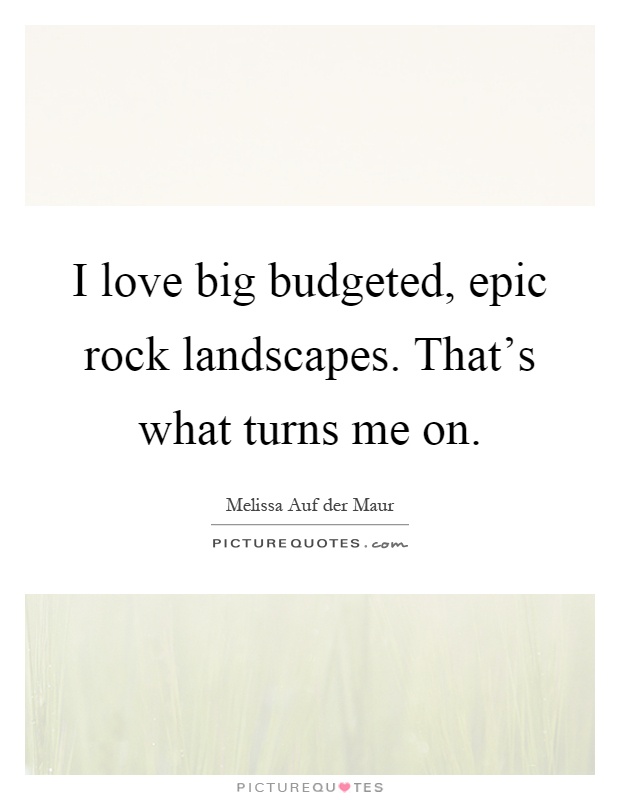 I love big budgeted, epic rock landscapes. That’s what turns me on Picture Quote #1