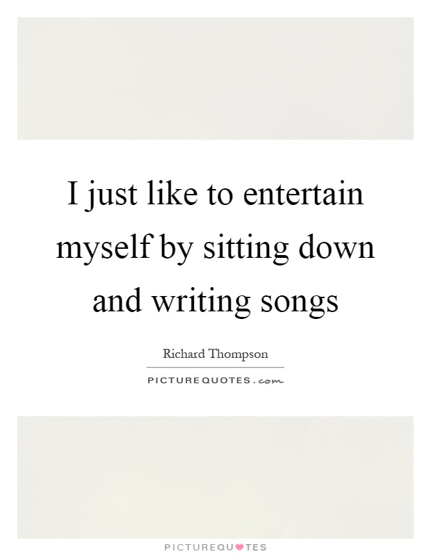 I just like to entertain myself by sitting down and writing songs Picture Quote #1