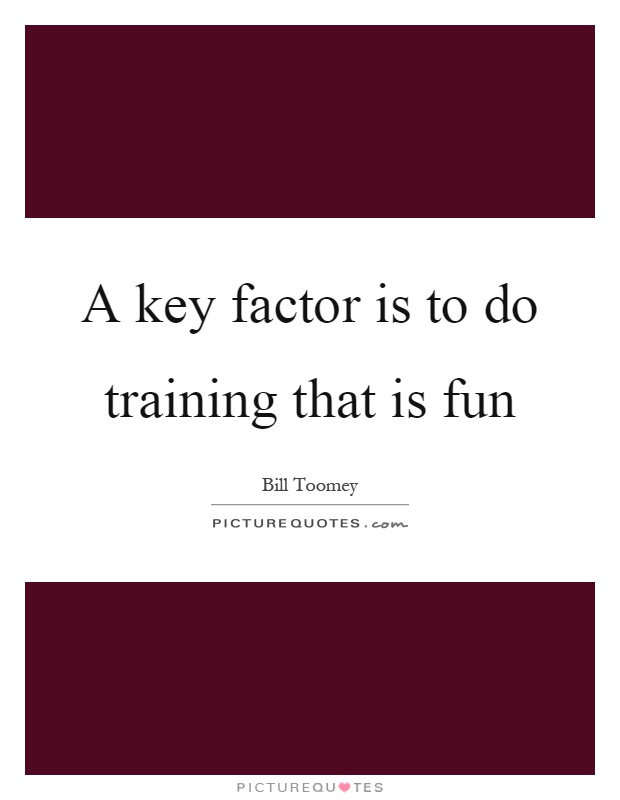 A key factor is to do training that is fun Picture Quote #1