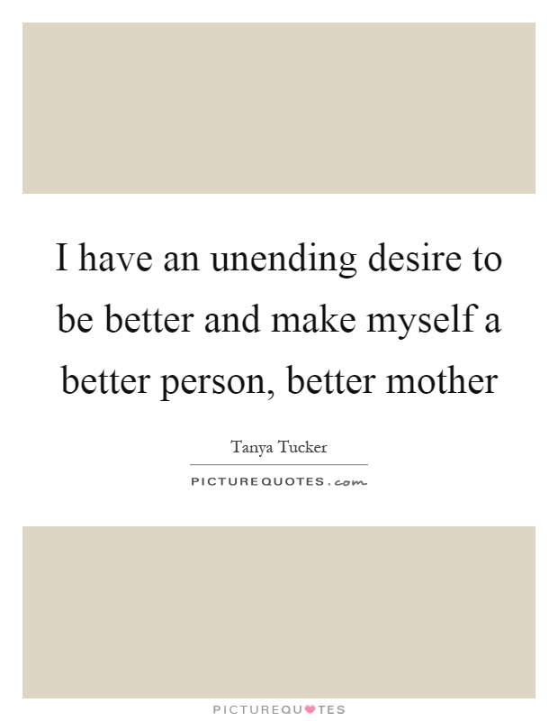 I have an unending desire to be better and make myself a better person, better mother Picture Quote #1