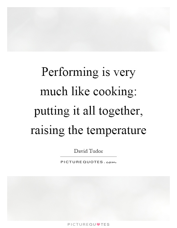 Performing is very much like cooking: putting it all together, raising the temperature Picture Quote #1