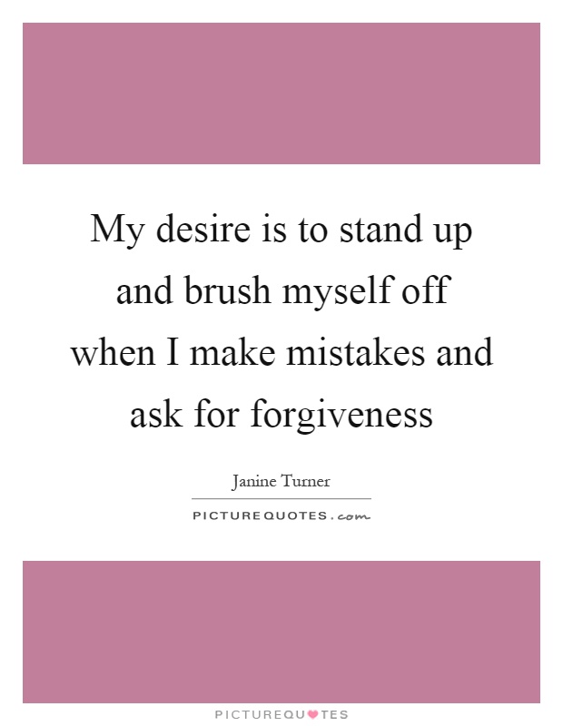 My desire is to stand up and brush myself off when I make mistakes and ask for forgiveness Picture Quote #1