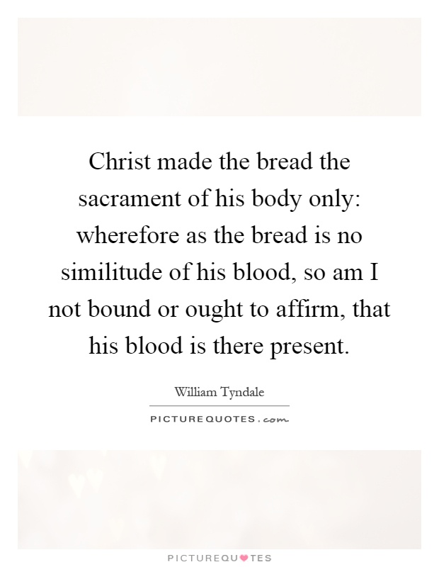 Christ made the bread the sacrament of his body only: wherefore as the bread is no similitude of his blood, so am I not bound or ought to affirm, that his blood is there present Picture Quote #1