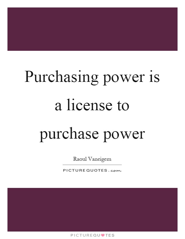 Purchasing power is a license to purchase power Picture Quote #1