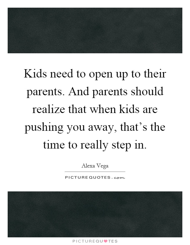 Kids need to open up to their parents. And parents should realize that when kids are pushing you away, that’s the time to really step in Picture Quote #1