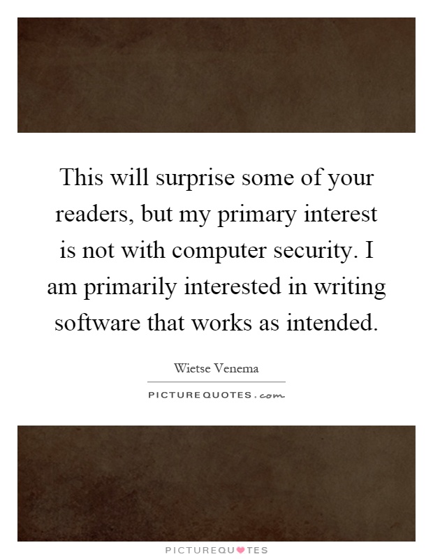 This will surprise some of your readers, but my primary interest is not with computer security. I am primarily interested in writing software that works as intended Picture Quote #1