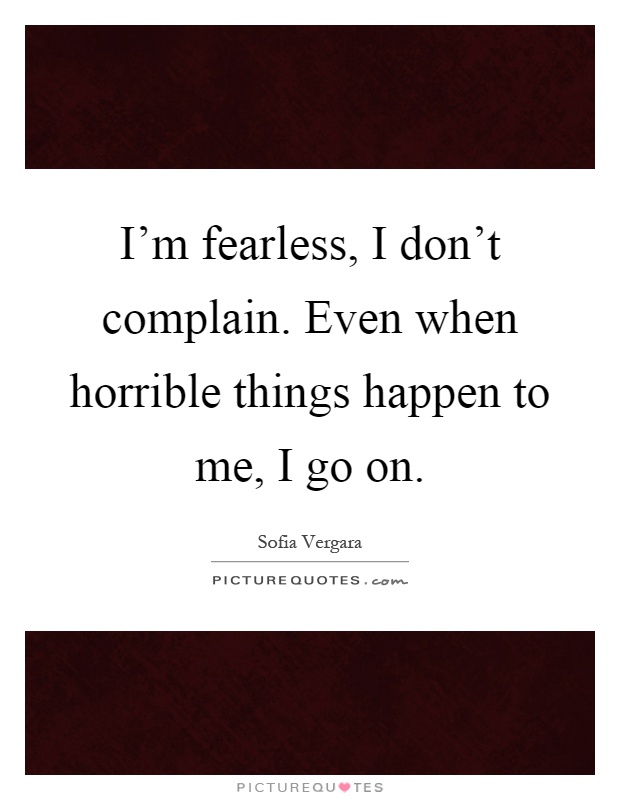 I’m fearless, I don’t complain. Even when horrible things happen to me, I go on Picture Quote #1