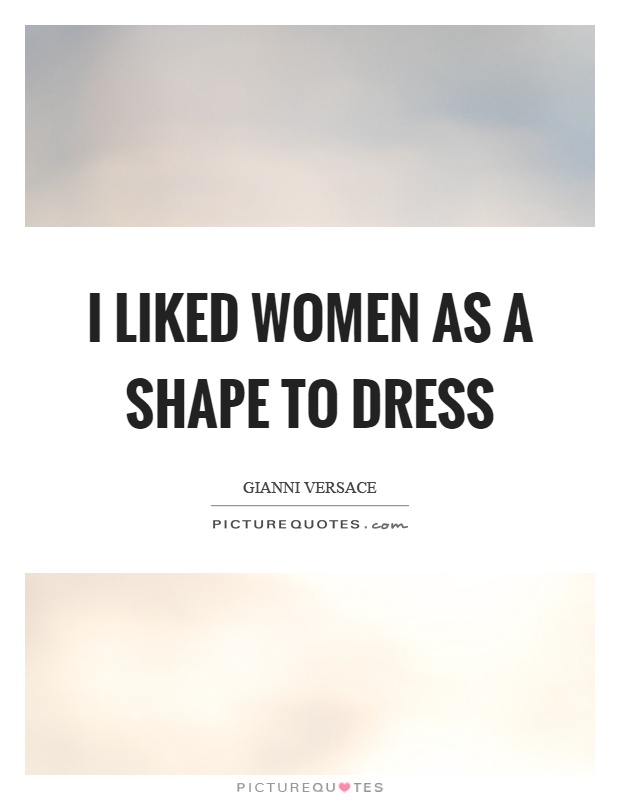 I liked women as a shape to dress Picture Quote #1