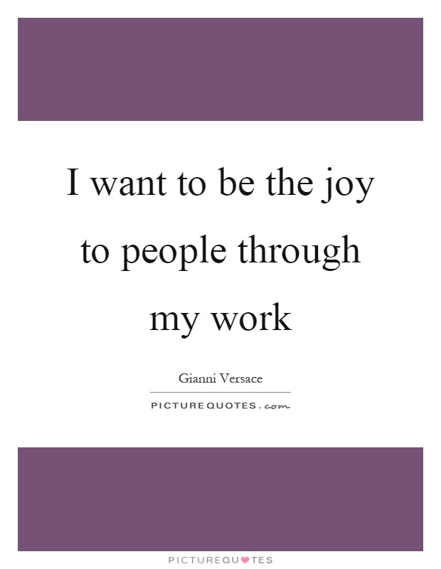 I want to be the joy to people through my work Picture Quote #1