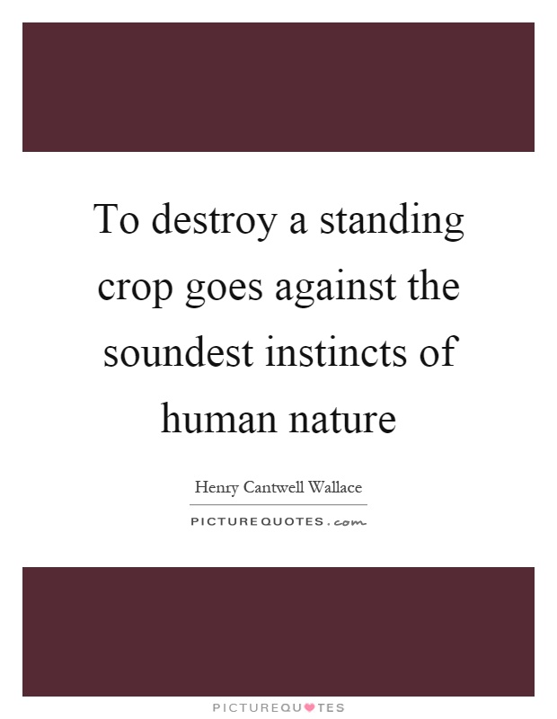 To destroy a standing crop goes against the soundest instincts of human nature Picture Quote #1