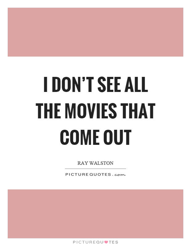 I don’t see all the movies that come out Picture Quote #1