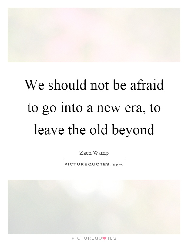 We should not be afraid to go into a new era, to leave the old beyond Picture Quote #1