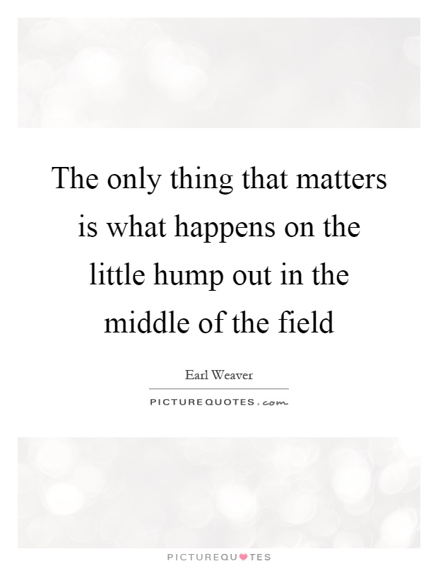 The only thing that matters is what happens on the little hump out in the middle of the field Picture Quote #1