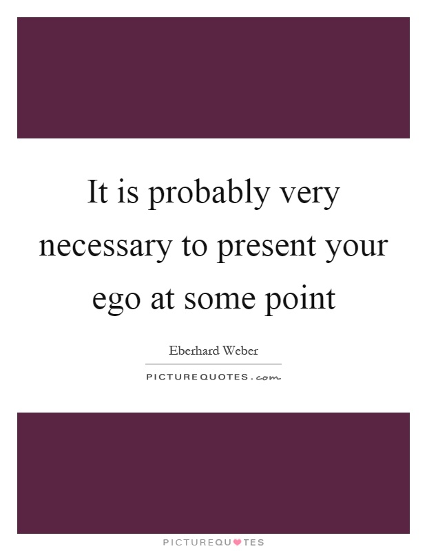 It is probably very necessary to present your ego at some point Picture Quote #1