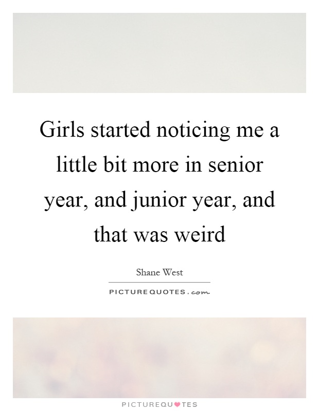 Girls started noticing me a little bit more in senior year, and junior year, and that was weird Picture Quote #1