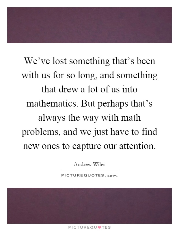 We’ve lost something that’s been with us for so long, and something that drew a lot of us into mathematics. But perhaps that’s always the way with math problems, and we just have to find new ones to capture our attention Picture Quote #1
