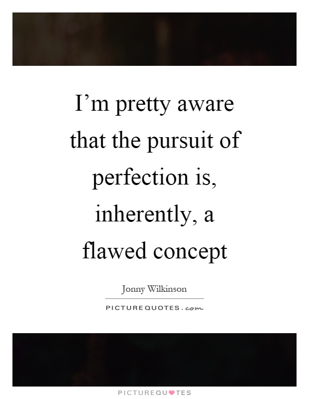 I’m pretty aware that the pursuit of perfection is, inherently, a flawed concept Picture Quote #1